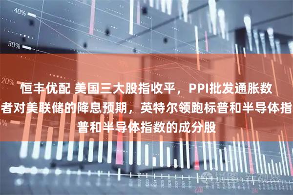 恒丰优配 美国三大股指收平，PPI批发通胀数据打压投资者对美联储的降息预期，英特尔领跑标普和半导体指数的成分股