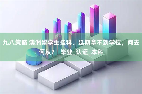九八策略 澳洲留学生挂科、延期拿不到学位，何去何从？_毕业_认证_本科