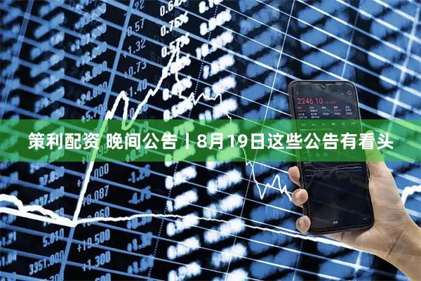 策利配资 晚间公告丨8月19日这些公告有看头