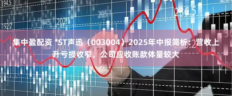 集中盈配资 *ST声迅（003004）2025年中报简析：营收上升亏损收窄，公司应收账款体量较大
