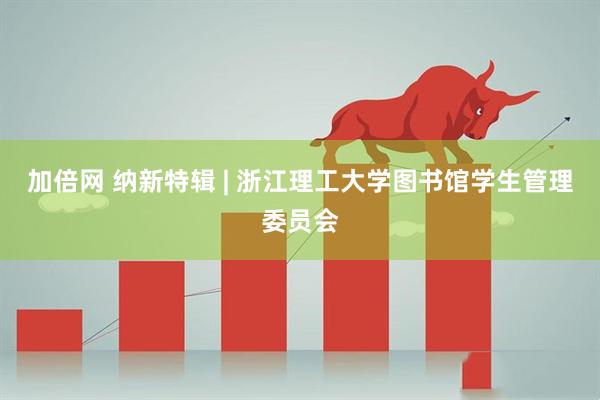 加倍网 纳新特辑 | 浙江理工大学图书馆学生管理委员会