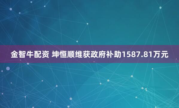 金智牛配资 坤恒顺维获政府补助1587.81万元