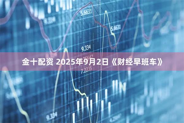金十配资 2025年9月2日《财经早班车》