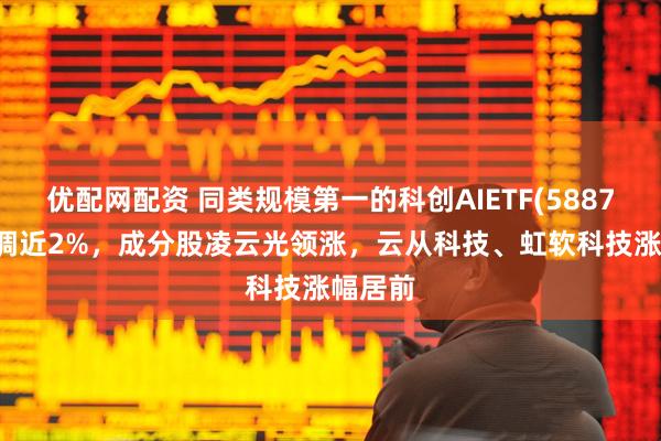 优配网配资 同类规模第一的科创AIETF(588790)回调近2%，成分股凌云光领涨，云从科技、虹软科技涨幅居前
