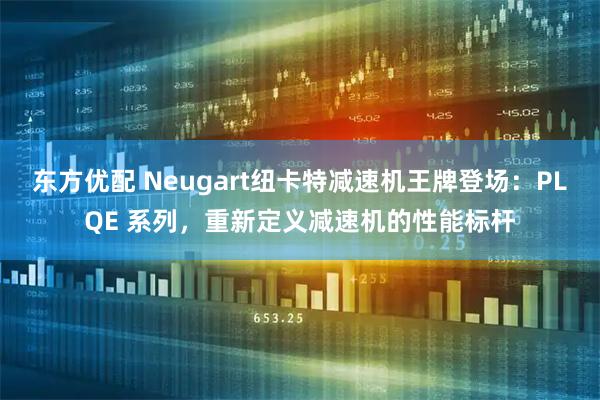 东方优配 Neugart纽卡特减速机王牌登场：PLQE 系列，重新定义减速机的性能标杆
