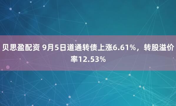 贝思盈配资 9月5日道通转债上涨6.61%，转股溢价率12.53%