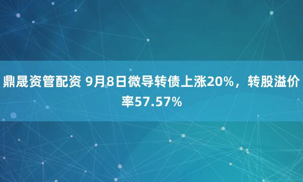 鼎晟资管配资 9月8日微导转债上涨20%，转股溢价率57.57%