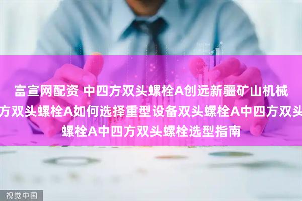 富宣网配资 中四方双头螺栓A创远新疆矿山机械连接使用中四方双头螺栓A如何选择重型设备双头螺栓A中四方双头螺栓选型指南