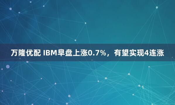 万隆优配 IBM早盘上涨0.7%，有望实现4连涨