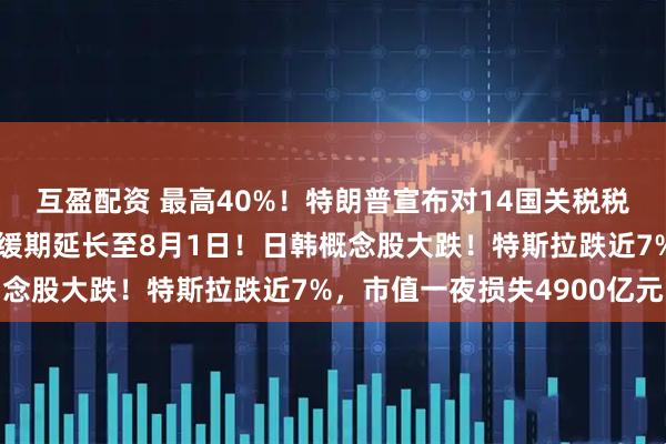 互盈配资 最高40%！特朗普宣布对14国关税税率，将“对等关税”暂缓期延长至8月1日！日韩概念股大跌！特斯拉跌近7%，市值一夜损失4900亿元