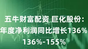 五牛财富配资 巨化股份：预计半年度净利润同比增长136%-155%