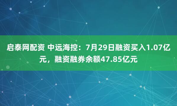 启泰网配资 中远海控：7月29日融资买入1.07亿元，融资融券余额47.85亿元