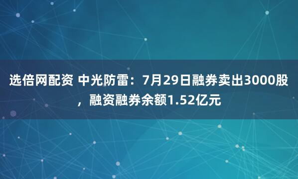 选倍网配资 中光防雷：7月29日融券卖出3000股，融资融券余额1.52亿元