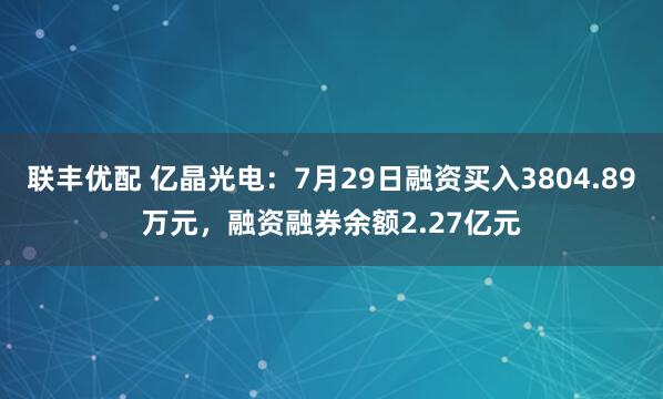 联丰优配 亿晶光电：7月29日融资买入3804.89万元，融资融券余额2.27亿元