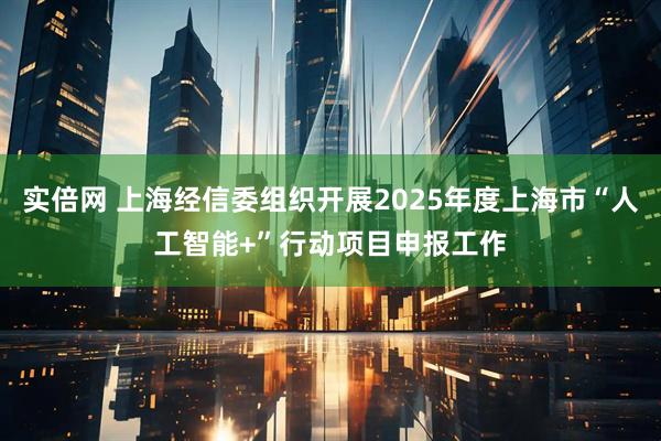 实倍网 上海经信委组织开展2025年度上海市“人工智能+”行动项目申报工作