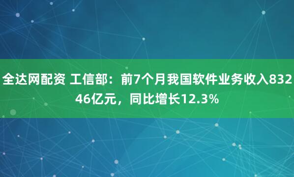 全达网配资 工信部：前7个月我国软件业务收入83246亿元，同比增长12.3%