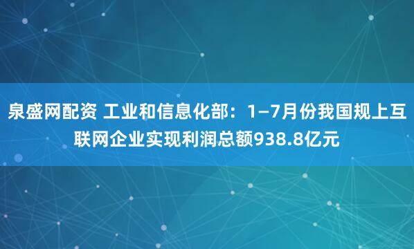泉盛网配资 工业和信息化部：1—7月份我国规上互联网企业实现利润总额938.8亿元