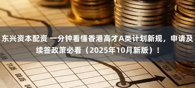东兴资本配资 一分钟看懂香港高才A类计划新规，申请及续签政策必看（2025年10月新版）！