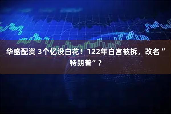 华盛配资 3个亿没白花！122年白宫被拆，改名“特朗普”？