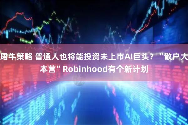 珺牛策略 普通人也将能投资未上市AI巨头？“散户大本营”Robinhood有个新计划