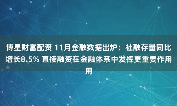 博星财富配资 11月金融数据出炉：社融存量同比增长8.5% 直接融资在金融体系中发挥更重要作用