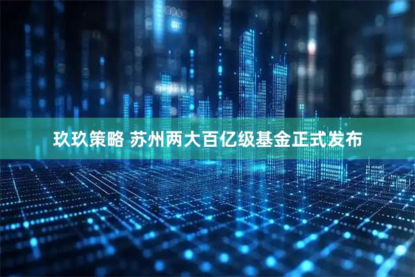 玖玖策略 苏州两大百亿级基金正式发布