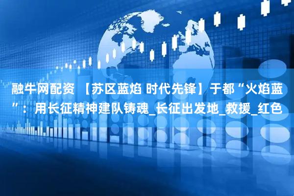 融牛网配资 【苏区蓝焰 时代先锋】于都“火焰蓝”：用长征精神建队铸魂_长征出发地_救援_红色