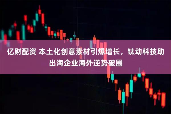 亿财配资 本土化创意素材引爆增长，钛动科技助出海企业海外逆势破圈