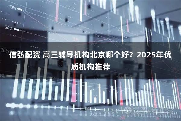 信弘配资 高三辅导机构北京哪个好？2025年优质机构推荐