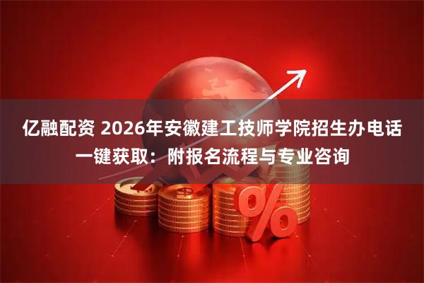 亿融配资 2026年安徽建工技师学院招生办电话一键获取：附报名流程与专业咨询