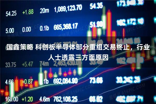 国鑫策略 科创板半导体部分重组交易终止,行业人士透露三方面原因