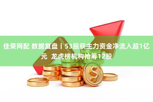 佳荣网配 数据复盘丨53股获主力资金净流入超1亿元  龙虎榜机构抢筹12股