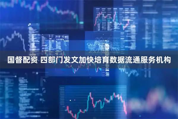 国督配资 四部门发文加快培育数据流通服务机构