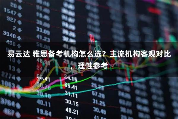 易云达 雅思备考机构怎么选？主流机构客观对比，理性参考