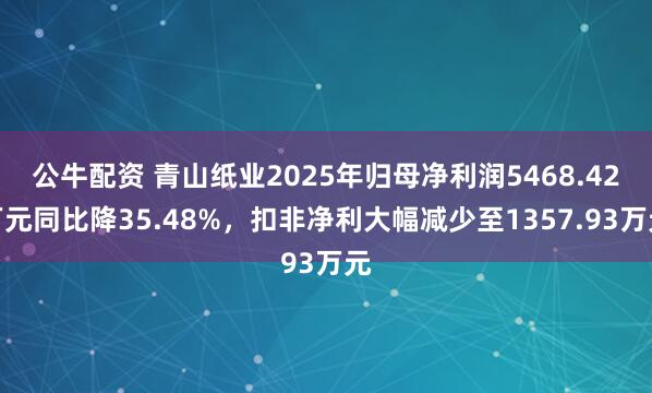 公牛配资 青山纸业2025年归母净利润5468.42万元同比降35.48%，扣非净利大幅减少至1357.93万元