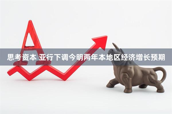 思考资本 亚行下调今明两年本地区经济增长预期