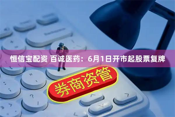 恒信宝配资 百诚医药：6月1日开市起股票复牌